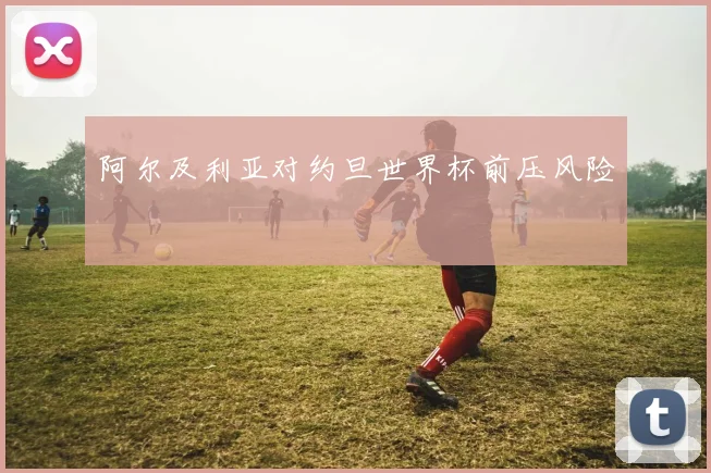 阿尔及利亚对约旦世界杯前压风险