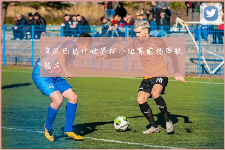 贾汉巴赫什世界杯小组赛前场串联能力