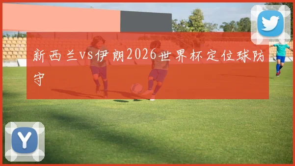 新西兰vs伊朗2026世界杯定位球防守