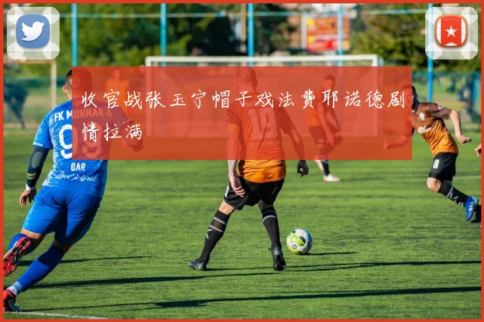 收官战张玉宁帽子戏法费耶诺德剧情拉满
