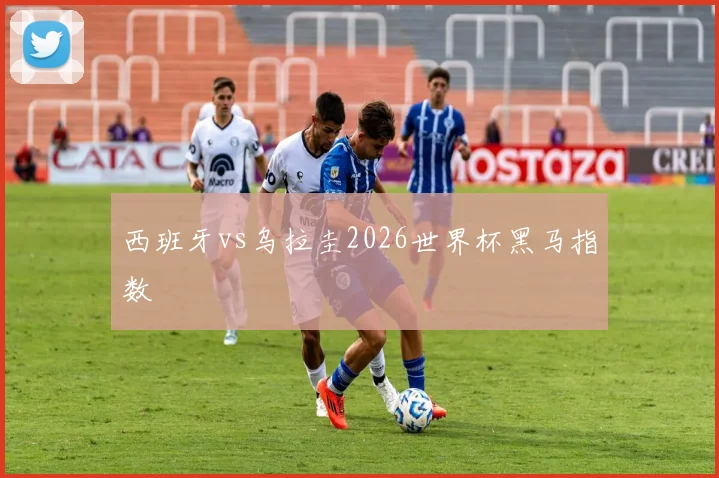 西班牙vs乌拉圭2026世界杯黑马指数