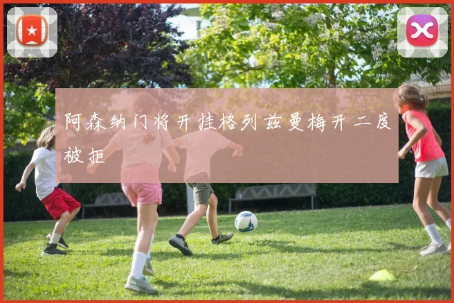 阿森纳门将开挂格列兹曼梅开二度被拒