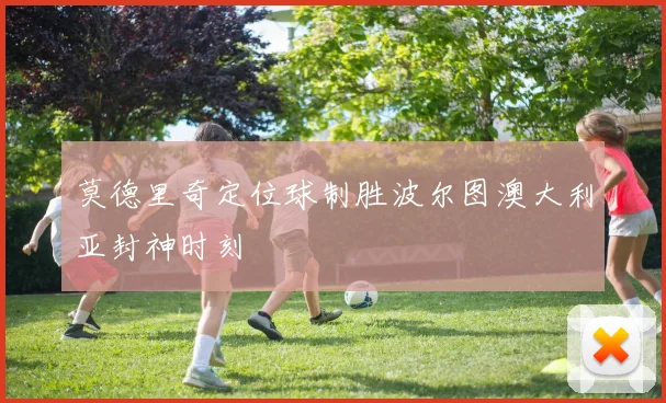 莫德里奇定位球制胜波尔图澳大利亚封神时刻