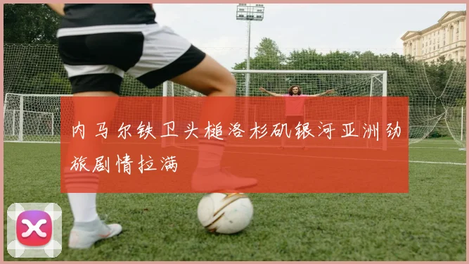 内马尔铁卫头槌洛杉矶银河亚洲劲旅剧情拉满