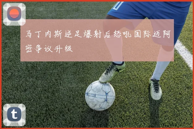 马丁内斯逆足爆射后怒吼国际迈阿密争议升级