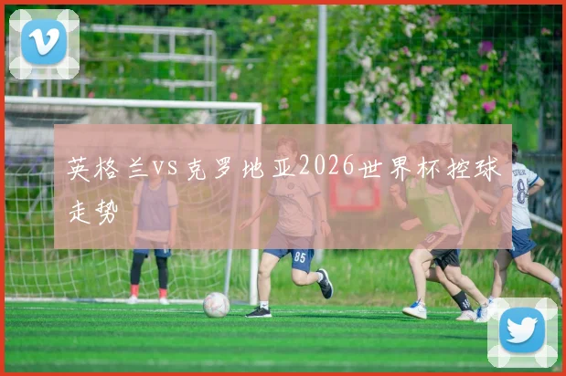 英格兰vs克罗地亚2026世界杯控球走势