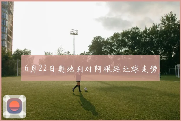 6月22日奥地利对阿根廷让球走势