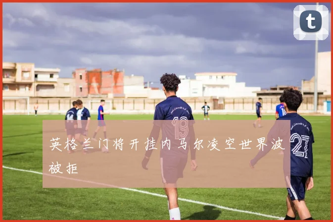 英格兰门将开挂内马尔凌空世界波被拒