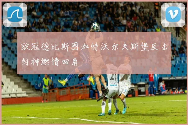 欧冠德比斯图加特沃尔夫斯堡反击封神燃情回看
