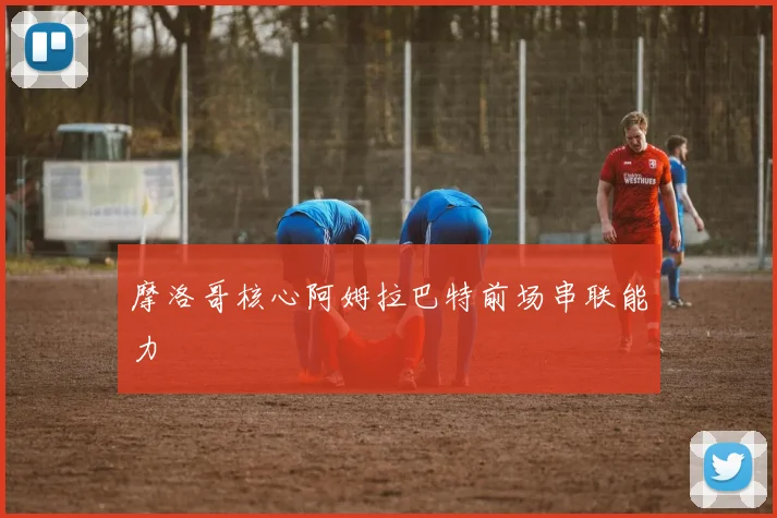 摩洛哥核心阿姆拉巴特前场串联能力