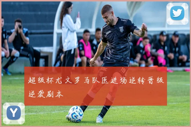 超级杯尤文罗马队医进场逆转晋级逆袭剧本