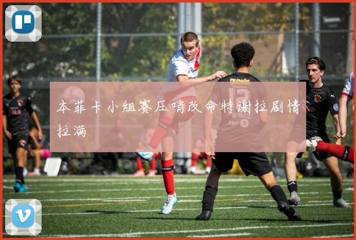 本菲卡小组赛压哨改命特谢拉剧情拉满