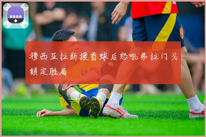穆西亚拉新援首球后怒吼弗拉门戈锁定胜局