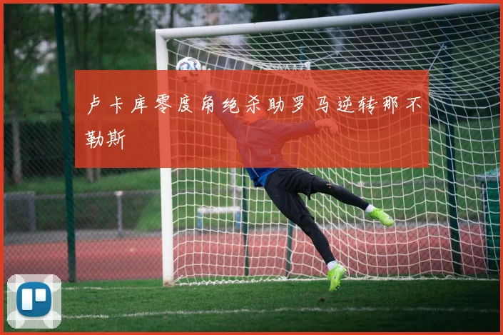 卢卡库零度角绝杀助罗马逆转那不勒斯