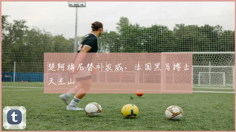 楚阿梅尼替补发威，法国黑马搏击天王山
