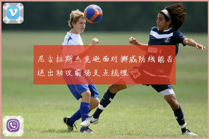 尼古拉斯杰克逊面对挪威防线能否送出助攻前场支点梳理