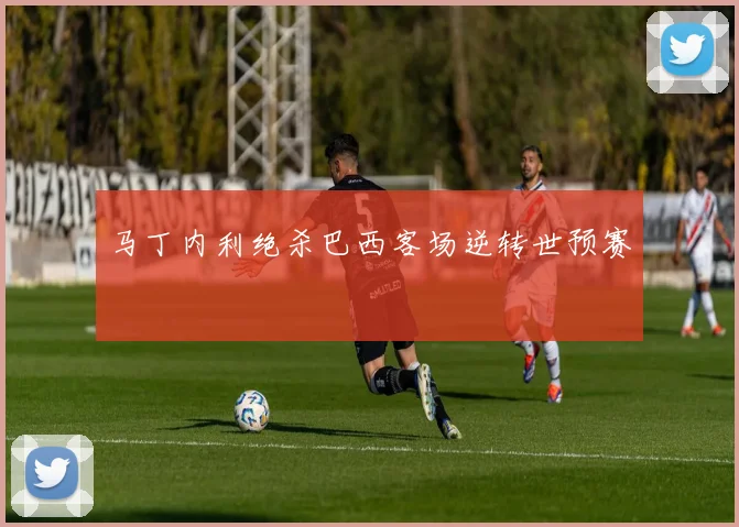 马丁内利绝杀巴西客场逆转世预赛