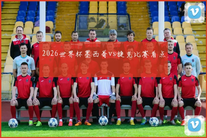 2026世界杯墨西哥vs捷克比赛看点