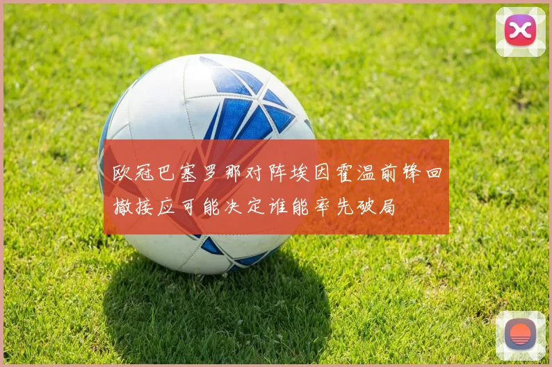 欧冠巴塞罗那对阵埃因霍温前锋回撤接应可能决定谁能率先破局