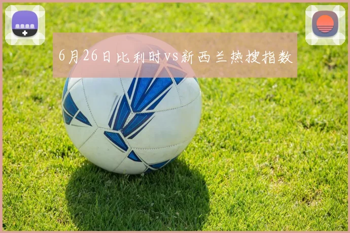 6月26日比利时vs新西兰热搜指数