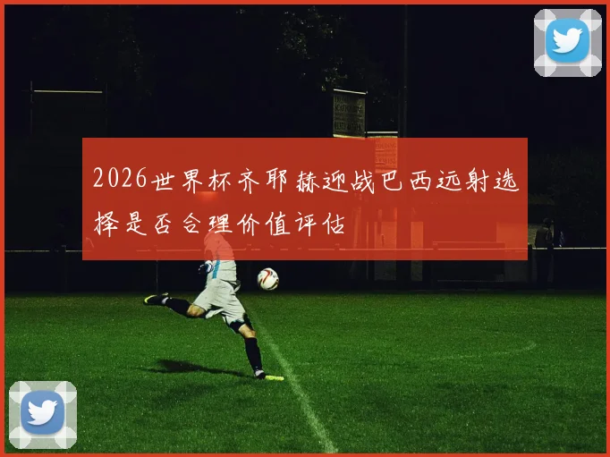 2026世界杯齐耶赫迎战巴西远射选择是否合理价值评估