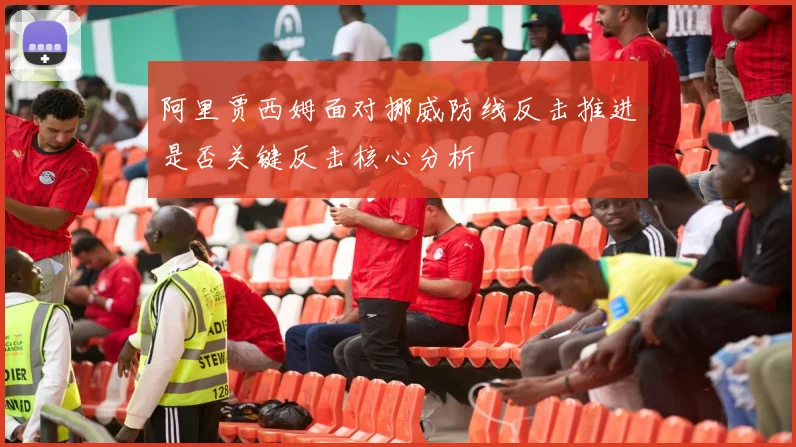 阿里贾西姆面对挪威防线反击推进是否关键反击核心分析