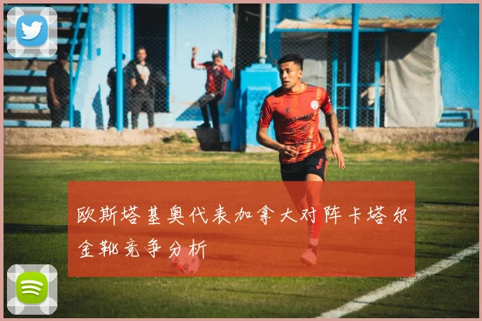 欧斯塔基奥代表加拿大对阵卡塔尔金靴竞争分析