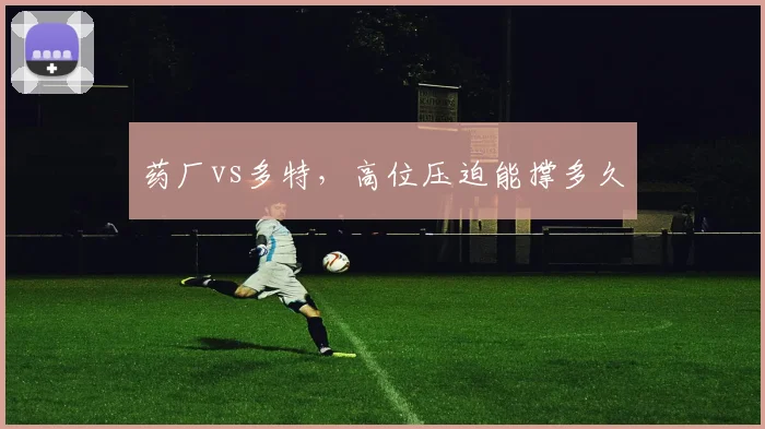 药厂vs多特，高位压迫能撑多久