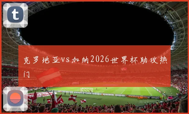 克罗地亚vs加纳2026世界杯助攻热门