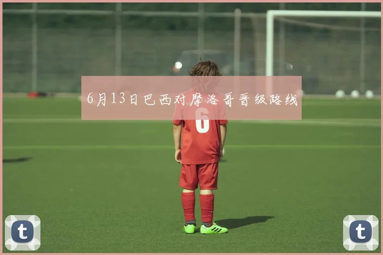 6月13日巴西对摩洛哥晋级路线