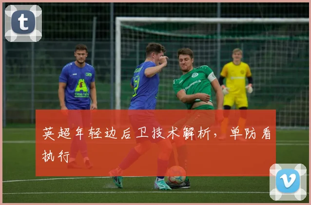 英超年轻边后卫技术解析，单防看执行