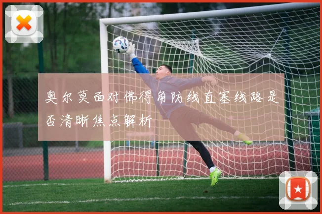 奥尔莫面对佛得角防线直塞线路是否清晰焦点解析
