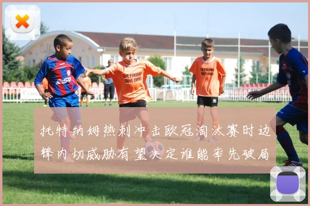 托特纳姆热刺冲击欧冠淘汰赛时边锋内切威胁有望决定谁能率先破局