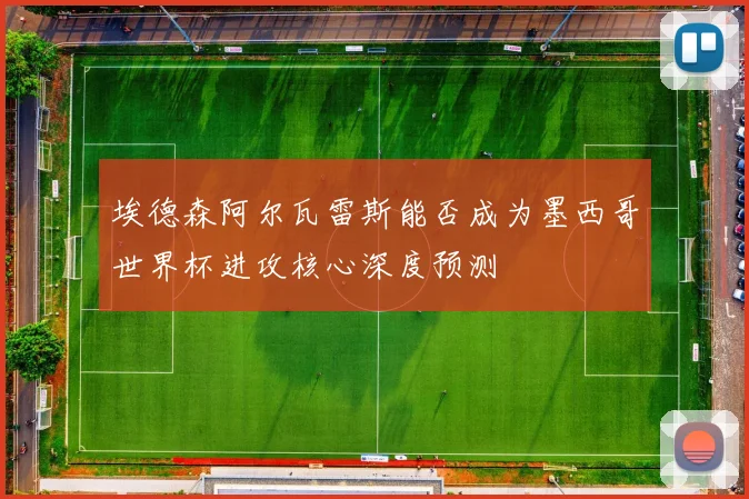 埃德森阿尔瓦雷斯能否成为墨西哥世界杯进攻核心深度预测