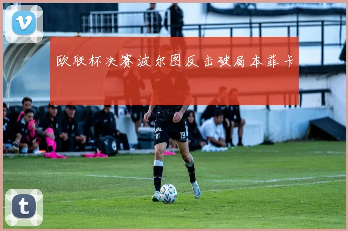 欧联杯决赛波尔图反击破局本菲卡