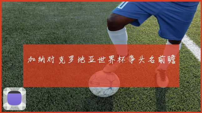 加纳对克罗地亚世界杯争头名前瞻