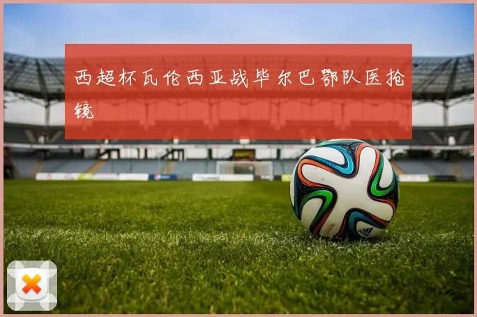 西超杯瓦伦西亚战毕尔巴鄂队医抢镜