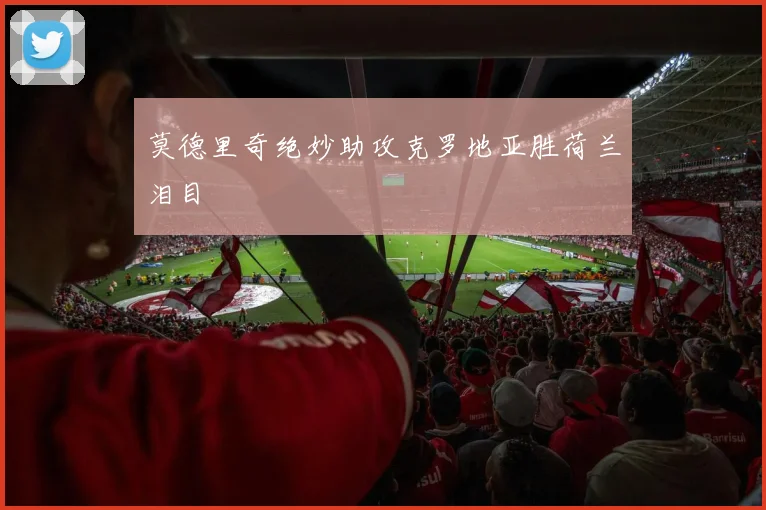 莫德里奇绝妙助攻克罗地亚胜荷兰泪目