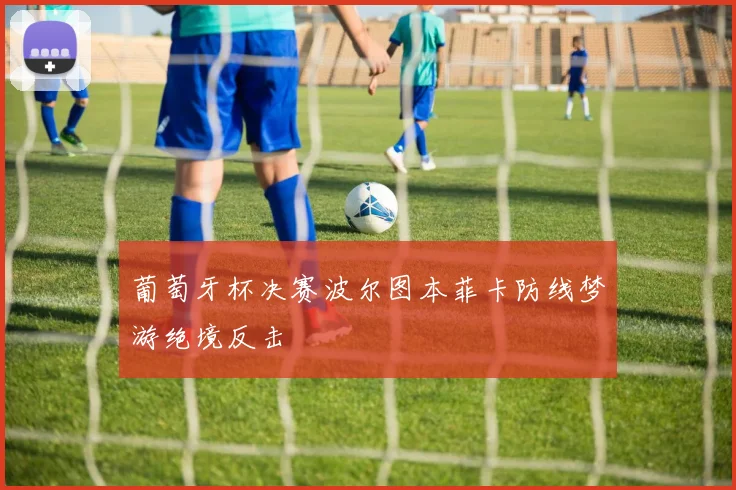 葡萄牙杯决赛波尔图本菲卡防线梦游绝境反击