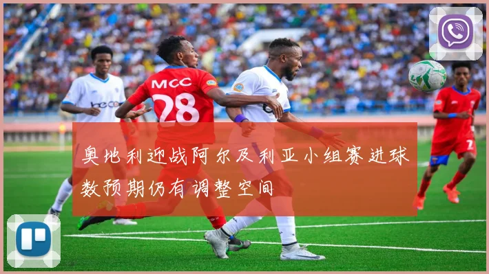 奥地利迎战阿尔及利亚小组赛进球数预期仍有调整空间