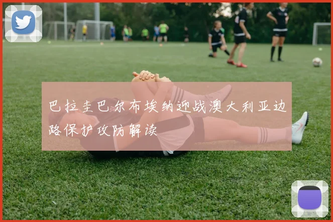 巴拉圭巴尔布埃纳迎战澳大利亚边路保护攻防解读