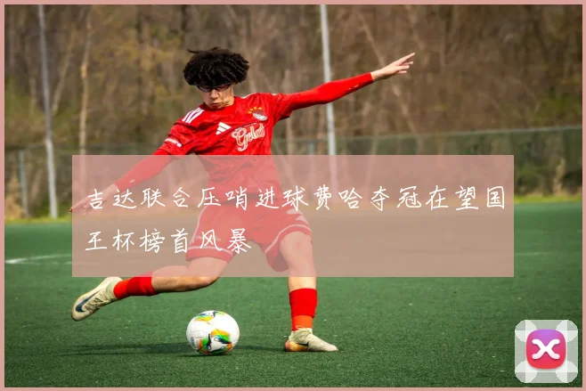 吉达联合压哨进球费哈夺冠在望国王杯榜首风暴