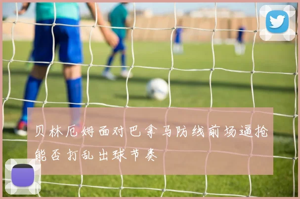 贝林厄姆面对巴拿马防线前场逼抢能否打乱出球节奏