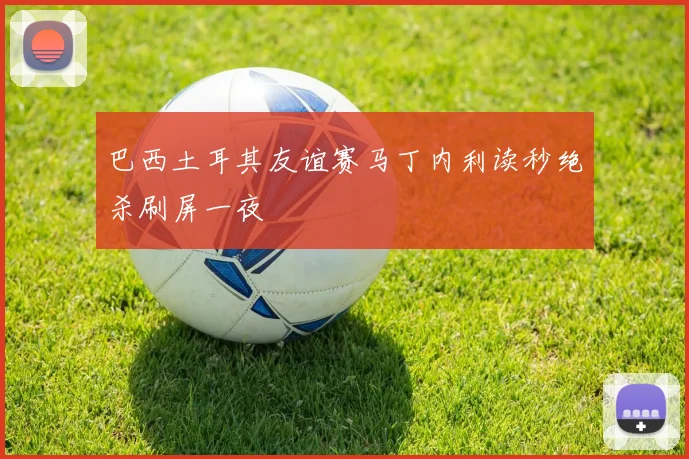 巴西土耳其友谊赛马丁内利读秒绝杀刷屏一夜