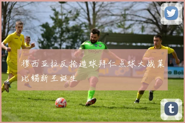 穆西亚拉反抢造球拜仁点球大战莱比锡新王诞生