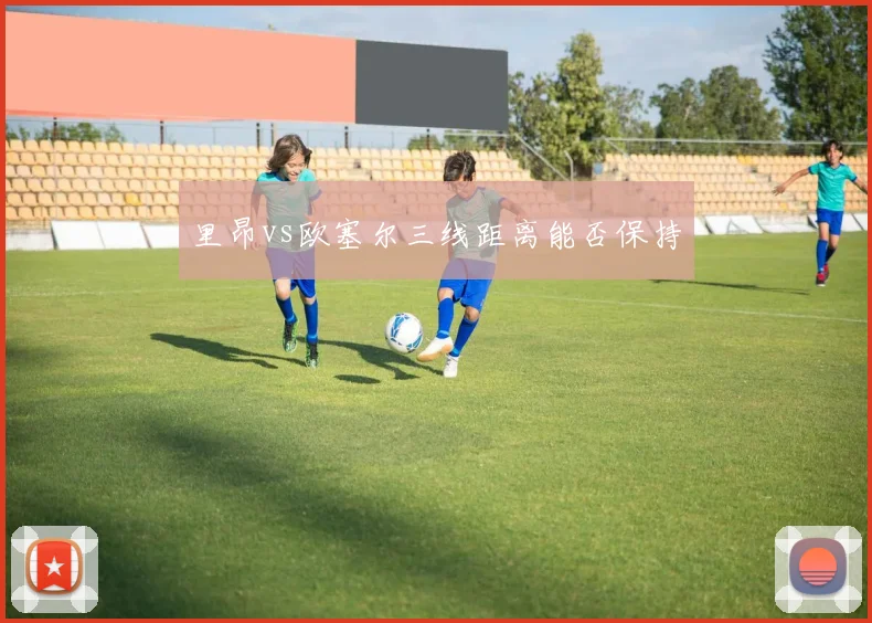 里昂vs欧塞尔三线距离能否保持