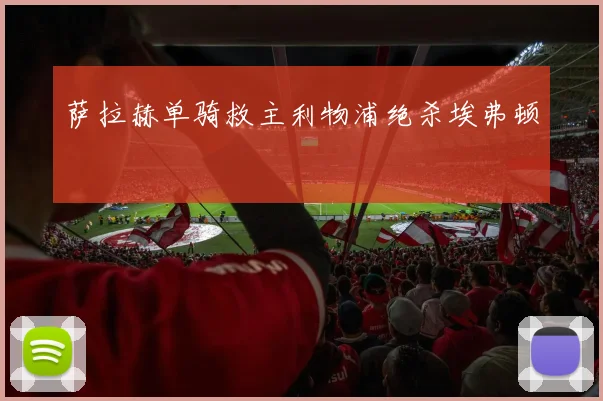 萨拉赫单骑救主利物浦绝杀埃弗顿