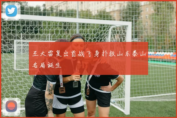 王大雷复出首战飞身扑救山东泰山名局诞生