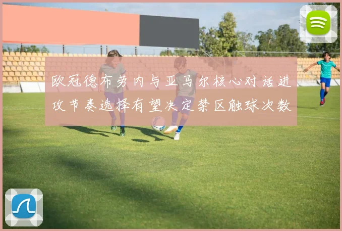 欧冠德布劳内与亚马尔核心对话进攻节奏选择有望决定禁区触球次数
