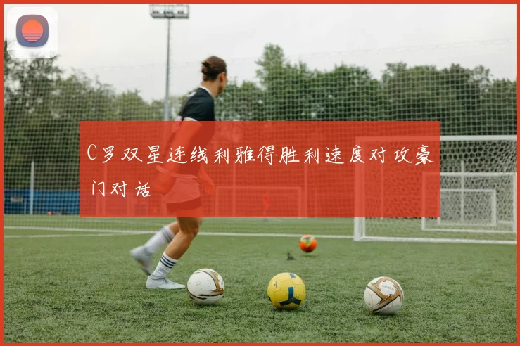 C罗双星连线利雅得胜利速度对攻豪门对话